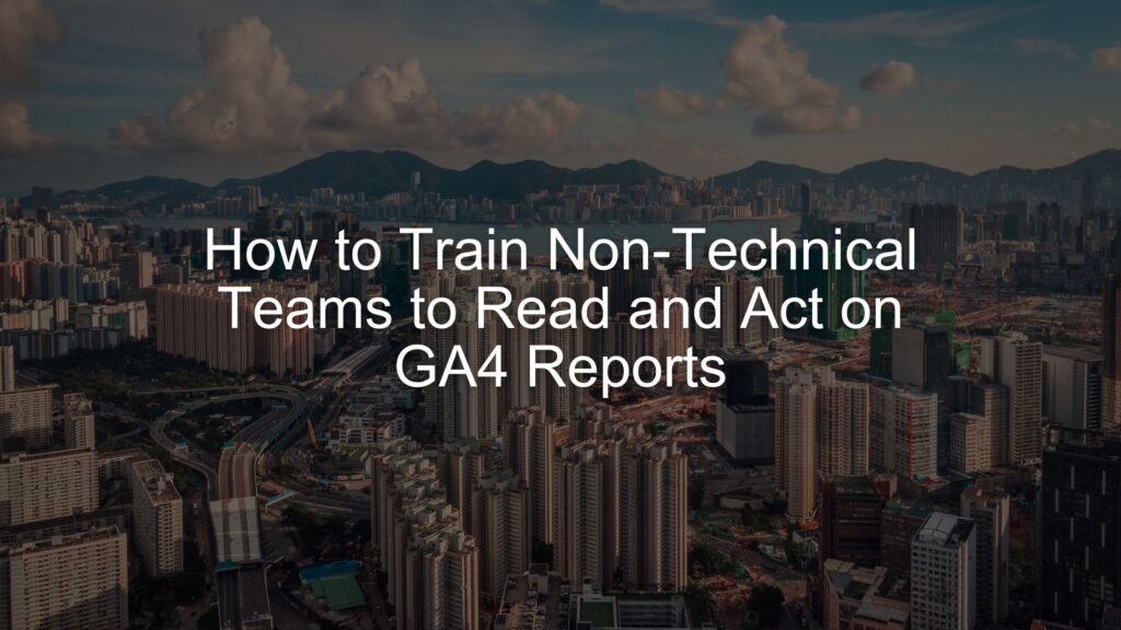 Train Non-Technical Teams to Read and Act on GA4 Reports